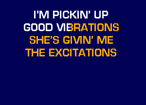 I'M PICKIN' UP
GOOD VIBRATIONS
SHE'S GIVIN' ME
THE EXCITATIONS

g