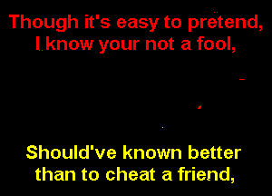 Though it's easy to pretend,
l.know your not a fool,

Should've known better
than to cheat a friend,