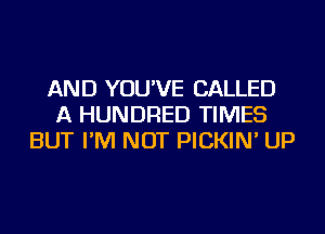 AND YOU'VE CALLED
A HUNDRED TIMES
BUT I'M NOT PICKIN' UP