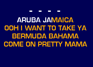 ARUBA JAMAICA
00H I WANT TO TAKE YA
BERMUDA BAHAMA
COME ON PRETTY MAMA