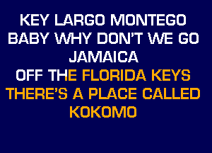 KEY LARGO MONTEGO
BABY WHY DON'T WE GO
JAMAICA
OFF THE FLORIDA KEYS
THERE'S A PLACE CALLED
KOKOMO