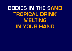 BODIES IN THE SAND
TROPICAL DRINK
MELTING

IN YOUR HAND