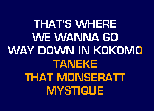 THAT'S WHERE
WE WANNA GO
WAY DOWN IN KOKOMO
TANEKE
THAT MONSERATI'
MYSTIGUE