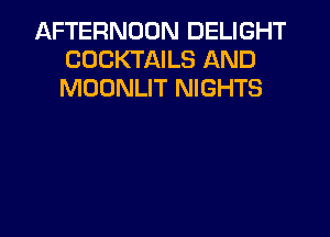AFTERNOON DELIGHT
COCKTAILS AND
MOONLIT NIGHTS