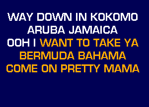 WAY DOWN IN KOKOMO
ARUBA JAMAICA
00H I WANT TO TAKE YA
BERMUDA BAHAMA
COME ON PRETTY MAMA