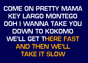 COME ON PRETTY MAMA
KEY LARGO MONTEGO
00H I WANNA TAKE YOU
DOWN TO KOKOMO
WE'LL GET THERE FAST
AND THEN WE'LL
TAKE IT SLOW
