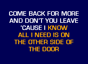 COME BACK FOR MORE
AND DON'T YOU LEAVE
'CAUSE I KNOW
ALL I NEED IS ON
THE OTHER SIDE OF
THE DOOR