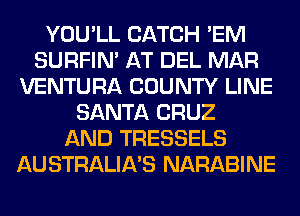 YOU'LL CATCH 'EM
SURFIN' AT DEL MAR
VENTURA COUNTY LINE
SANTA CRUZ
AND TRESSELS
AUSTRALIA'S NARABINE