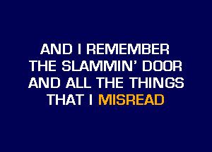 AND I REMEMBER
THE SLAMMIN' DOOR
AND ALL THE THINGS

THAT I MISREAD