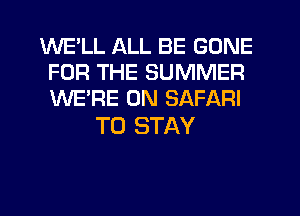 WELL ALL BE GONE
FOR THE SUMMER
WE'RE 0N SAFARI

TO STAY