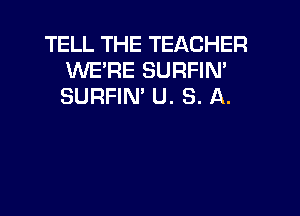 TELL THE TEACHER
WE'RE SURFIN'
SURFIN' U. S. A.