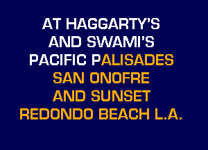AT HAGGARTY'S
AND SWAMI'S
PACIFIC PALISADES
SAN ONOFRE
AND SUNSET
REDONDO BEACH L.A.