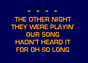THE OTHER NIGHT
THEY WERE PLAYIN'
OUR SONG
HADN'T HEARD IT
FOR OH SO LONG