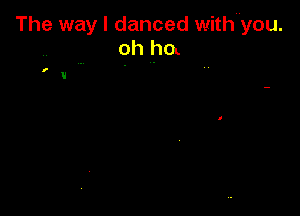 The way I danced with'you.
oh ha

I

U