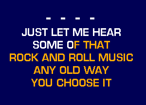 JUST LET ME HEAR
SOME OF THAT
ROCK AND ROLL MUSIC
ANY OLD WAY
YOU CHOOSE IT