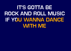 ITS GOTTA BE
ROCK AND ROLL MUSIC
IF YOU WANNA DANCE

WITH ME