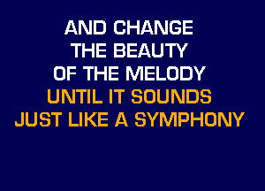 AND CHANGE
THE BEAUTY
OF THE MELODY
UNTIL IT SOUNDS
JUST LIKE A SYMPHONY