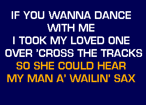 IF YOU WANNA DANCE
WITH ME
I TOOK MY LOVED ONE
OVER 'CROSS THE TRACKS
80 SHE COULD HEAR
MY MAN 11' WAILIN' SAX