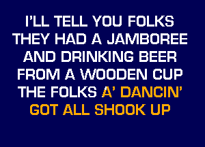 I'LL TELL YOU FOLKS
THEY HAD A JAMBOREE
AND DRINKING BEER
FROM A WOODEN CUP
THE FOLKS A' DANCIN'
GOT ALL SHOOK UP