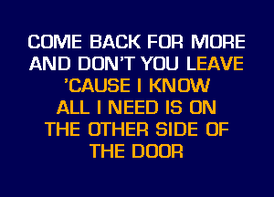 COME BACK FOR MORE
AND DON'T YOU LEAVE
'CAUSE I KNOW
ALL I NEED IS ON
THE OTHER SIDE OF
THE DOOR
