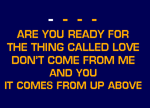 ARE YOU READY FOR
THE THING CALLED LOVE

DON'T COME FROM ME
AND YOU
IT COMES FROM UP ABOVE
