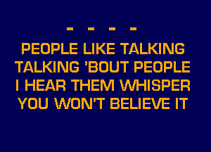 PEOPLE LIKE TALKING
TALKING 'BOUT PEOPLE
I HEAR THEM VVHISPER
YOU WON'T BELIEVE IT