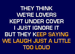 THEY THINK
WERE LOVERS
KEPT UNDER COVER
I JUST IGNORE IT
BUT THEY KEEP SAYING
WE LAUGH JUST A LITTLE
T00 LOUD