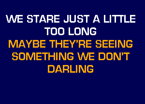 WE STARE JUST A LITTLE
T00 LONG
MAYBE THEY'RE SEEING
SOMETHING WE DON'T
DARLING