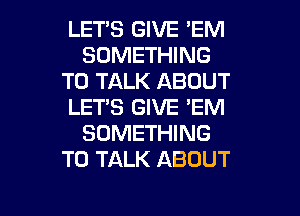 LETS GIVE 'EM
SOMETHING
TO TALK ABOUT
LETS GIVE 'EM
SOMETHING
TO TALK ABOUT

g