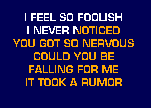 I FEEL SO FOOLISH
I NEVER NOTICED
YOU GOT SO NERVOUS
COULD YOU BE
FALLING FOR ME
IT TOOK A RUMOR