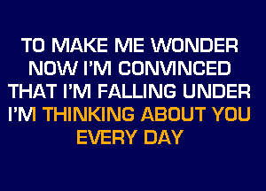 TO MAKE ME WONDER
NOW I'M CONVINCED
THAT I'M FALLING UNDER
I'M THINKING ABOUT YOU
EVERY DAY