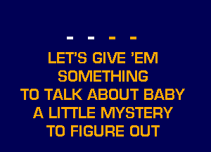 LETS GIVE 'EM
SOMETHING
TO TALK ABOUT BABY
A LITTLE MYSTERY
TO FIGURE OUT