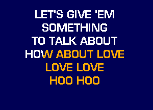 LETS GIVE 'EM
SOMETHING
TO TALK ABOUT
HOW ABOUT LOVE
LOVE LOVE
H00 H00

g