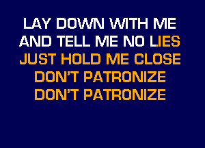 LAY DOWN WITH ME

AND TELL ME N0 LIES

JUST HOLD ME CLOSE
DON'T PATRONIZE
DON'T PATRONIZE