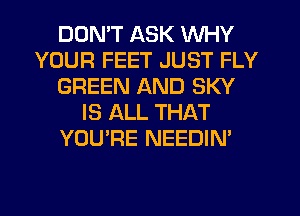 DDMT ASK WHY
YOUR FEET JUST FLY
GREEN AND SKY
IS ALL THAT
YOU'RE NEEDIN'