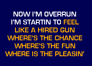 NOW I'M OVERRUN
I'M STARTIN T0 FEEL
LIKE A HIRED GUN
WHERE'S THE CHANGE
WHERE'S THE FUN
WHERE IS THE PLEASIM