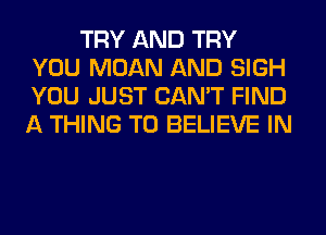 TRY AND TRY
YOU MOAN AND SIGH
YOU JUST CAN'T FIND
A THING TO BELIEVE IN