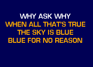 WHY ASK WHY
WHEN ALL THAT'S TRUE
THE SKY IS BLUE
BLUE FOR NO REASON