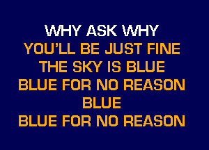WHY ASK WHY
YOU'LL BE JUST FINE
THE SKY IS BLUE
BLUE FOR NO REASON
BLUE
BLUE FOR NO REASON