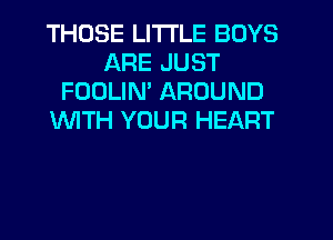 THOSE LITI'LE BOYS
ARE JUST
FOOLIN' AROUND
'WITH YOUR HEART