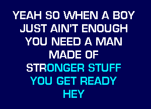 YEAH SD WHEN A BOY
JUST AIN'T ENOUGH
YOU NEED A MAN
MADE OF
STRONGER STUFF
YOU GET READY
HEY