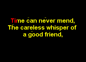 Time (San ne'ver mend,
The carqless whisper of

a good friend,