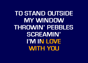 T0 STAND OUTSIDE
MY WINDOW
THRDWIN' PEBBLES
SCREAMIN'

I'M IN LOVE
WITH YOU

g