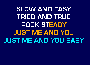 SLOW AND EASY
TRIED AND TRUE
ROCK STEADY
JUST ME AND YOU
JUST ME AND YOU BABY