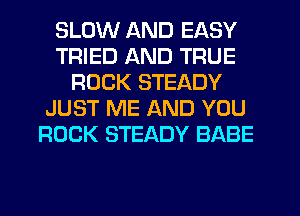 SLOW AND EASY
TRIED AND TRUE
ROCK STEADY
JUST ME AND YOU
ROCK STEADY BABE