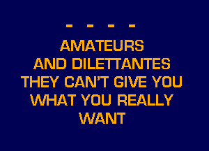 AMATEURS
AND DILETI'ANTES
THEY CANT GIVE YOU
WHAT YOU REALLY
WANT
