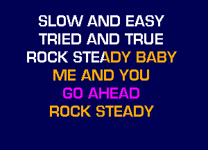 SLOW AND EASY
TRIED AND TRUE
ROCK STEADY BABY
ME AND YOU

ROCK STEADY