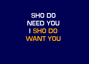 3H0 DO
NEED YOU
I 8H0 DO

WANT YOU