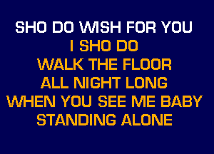 SHO DO WISH FOR YOU
I SHO DO
WALK THE FLOOR
ALL NIGHT LONG
WHEN YOU SEE ME BABY
STANDING ALONE