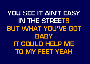 YOU SEE IT AIN'T EASY
IN THE STREETS
BUT WHAT YOU'VE GOT
BABY
IT COULD HELP ME
TO MY FEET YEAH